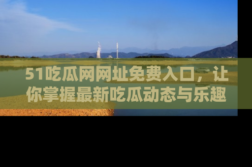 51吃瓜网网址免费入口,让你掌握最新吃瓜动态与乐趣!