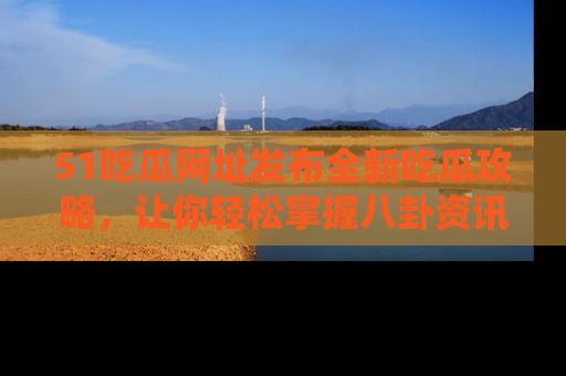 51吃瓜网址发布全新吃瓜攻略,让你轻松掌握八卦资讯!