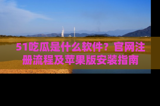 51吃瓜是什么软件?官网注册流程及苹果版安装指南