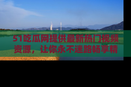 51吃瓜网提供最新热门视频资源,让你永不迷路畅享精彩!