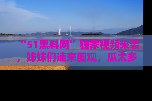 “51黑料网”独家视频来袭,姊妹们速来围观,瓜太多简直停不下来!