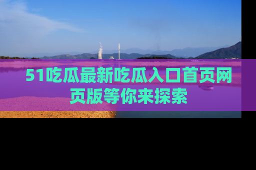 51吃瓜最新吃瓜入口首页网页版等你来探索