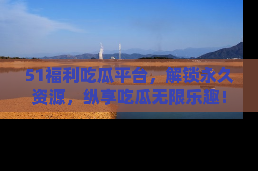 51福利吃瓜平台,解锁永久资源,纵享吃瓜无限乐趣!