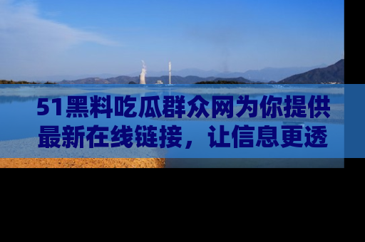 51黑料吃瓜群众网为你提供最新在线链接,让信息更透明