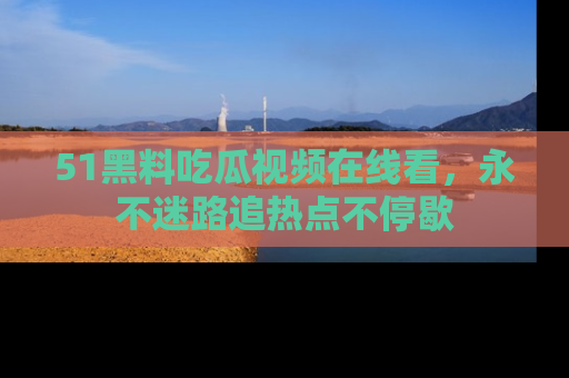 51黑料吃瓜视频在线看,永不迷路追热点不停歇