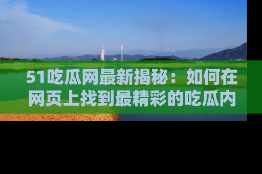 51吃瓜网最新揭秘:如何在网页上找到最精彩的吃瓜内容
