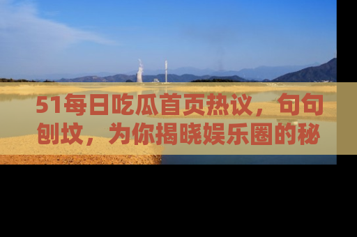 51每日吃瓜首页热议,句句刨坟,为你揭晓娱乐圈的秘密!