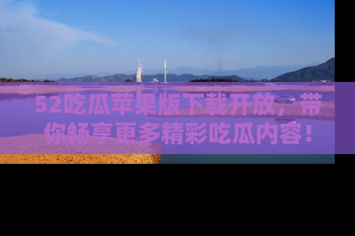 52吃瓜苹果版下载开放,带你畅享更多精彩吃瓜内容!