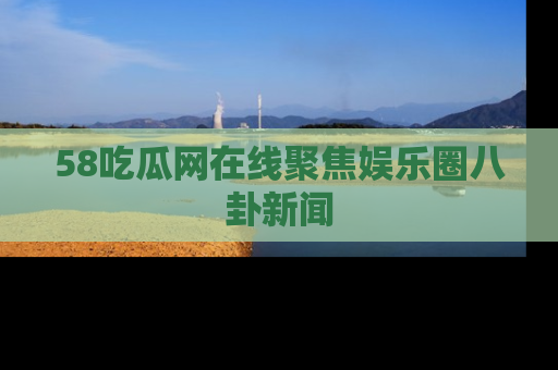 58吃瓜网在线聚焦娱乐圈八卦新闻