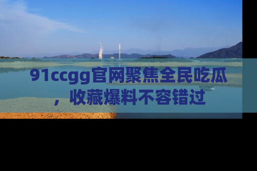 91ccgg官网聚焦全民吃瓜,收藏爆料不容错过