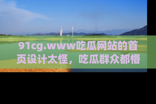 91cg.www吃瓜网站的首页设计太怪,吃瓜群众都懵了!
