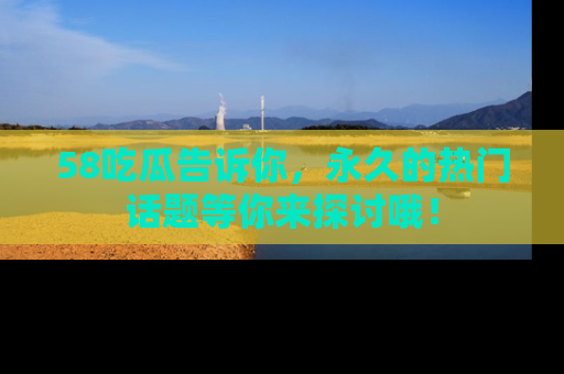 58吃瓜告诉你,永久的热门话题等你来探讨哦!