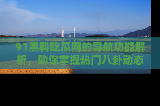 91黑料吃瓜网的导航功能解析,助你掌握热门八卦动态