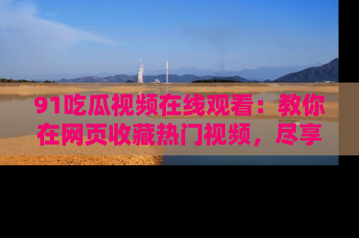 91吃瓜视频在线观看:教你在网页收藏热门视频,尽享吃瓜乐趣!