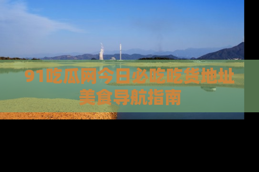 91吃瓜网今日必吃吃货地址美食导航指南