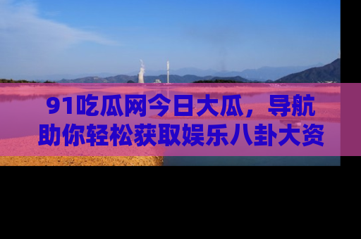 91吃瓜网今日大瓜,导航助你轻松获取娱乐八卦大资讯