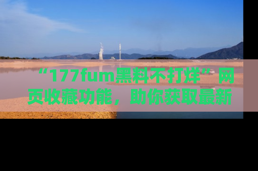 “177fum黑料不打烊”网页收藏功能,助你获取最新黑料动态