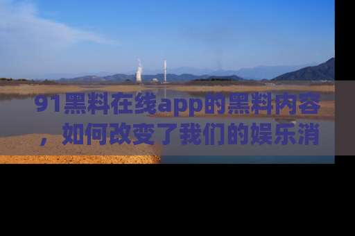 91黑料在线app的黑料内容,如何改变了我们的娱乐消费习惯?