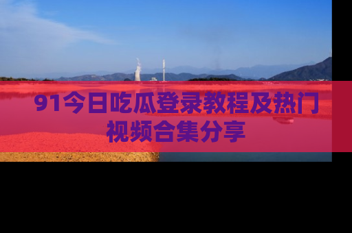 91今日吃瓜登录教程及热门视频合集分享