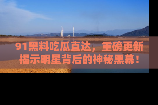 91黑料吃瓜直达,重磅更新揭示明星背后的神秘黑幕!