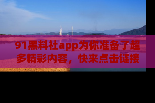 91黑料社app为你准备了超多精彩内容,快来点击链接一起探秘吧!
