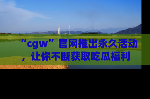 “cgw”官网推出永久活动,让你不断获取吃瓜福利