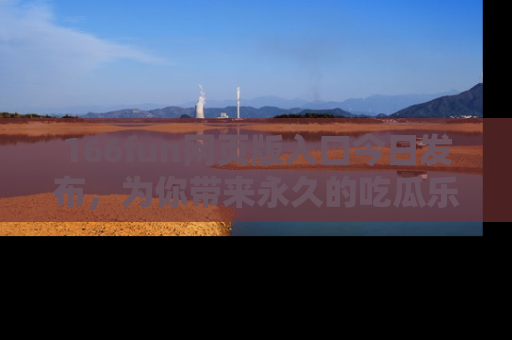166fun网页版入口今日发布,为你带来永久的吃瓜乐趣与惊喜!