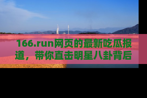 166.run网页的最新吃瓜报道,带你直击明星八卦背后的真相!