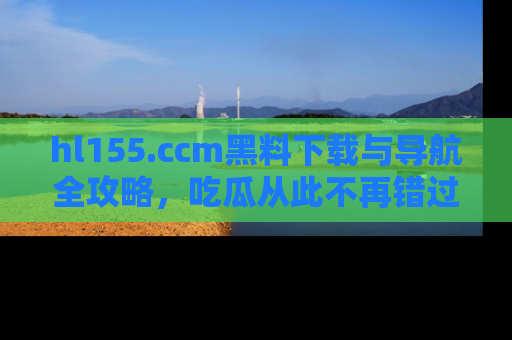 hl155.ccm黑料下载与导航全攻略，吃瓜从此不再错过任何热点