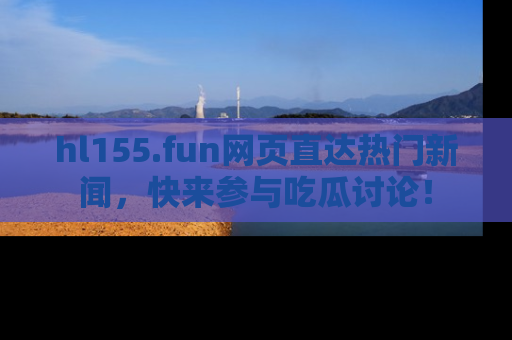 hl155.fun网页直达热门新闻，快来参与吃瓜讨论！