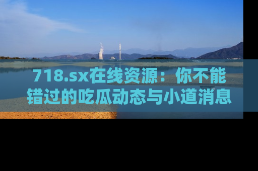 718.sx在线资源:你不能错过的吃瓜动态与小道消息