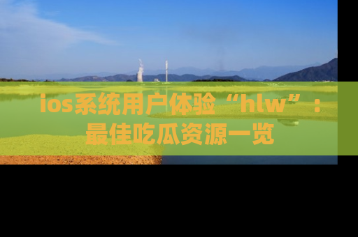 ios系统用户体验“hlw”：最佳吃瓜资源一览