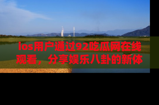 ios用户通过92吃瓜网在线观看，分享娱乐八卦的新体验！