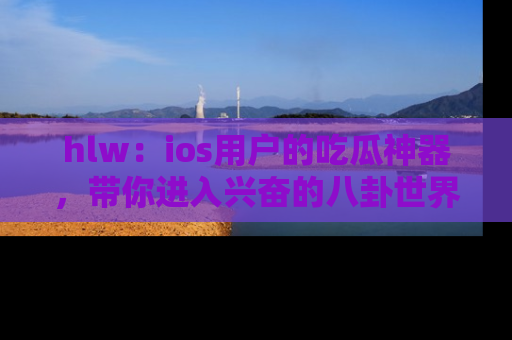 hlw：ios用户的吃瓜神器，带你进入兴奋的八卦世界！