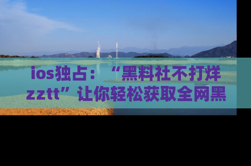 ios独占：“黑料社不打烊zztt”让你轻松获取全网黑料信息，不容错过！