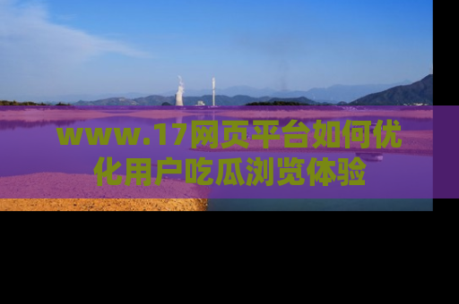 www.17网页平台如何优化用户吃瓜浏览体验