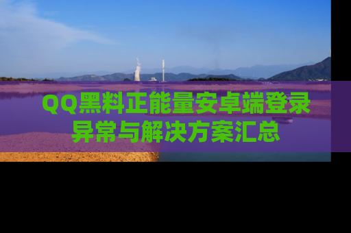 QQ黑料正能量安卓端登录异常与解决方案汇总