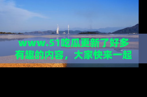 www.51吃瓜更新了好多有趣的内容，大家快来一起享受这波吃瓜热潮吧！