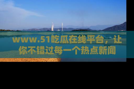 www.51吃瓜在线平台，让你不错过每一个热点新闻