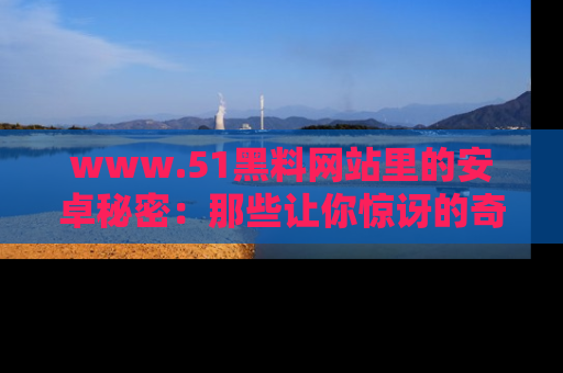 www.51黑料网站里的安卓秘密：那些让你惊讶的奇闻轶事盘点