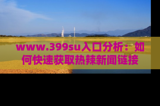 www.399su入口分析：如何快速获取热辣新闻链接