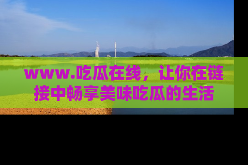 www.吃瓜在线，让你在链接中畅享美味吃瓜的生活