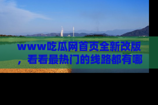www吃瓜网首页全新改版,看看最热门的线路都有哪些!