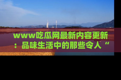 www吃瓜网最新内容更新:品味生活中的那些令人“吃瓜”的故事
