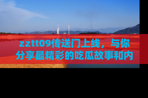 zztt09传送门上线,与你分享最精彩的吃瓜故事和内幕!