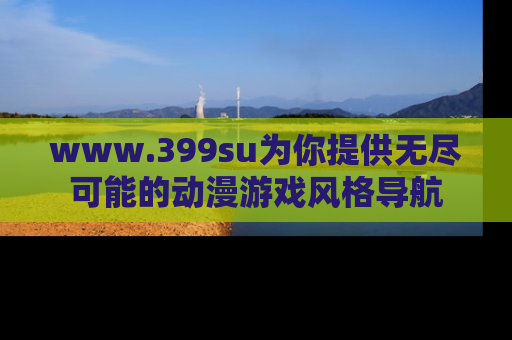 www.399su为你提供无尽可能的动漫游戏风格导航