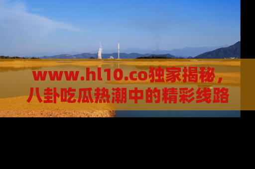 www.hl10.co独家揭秘，八卦吃瓜热潮中的精彩线路推荐