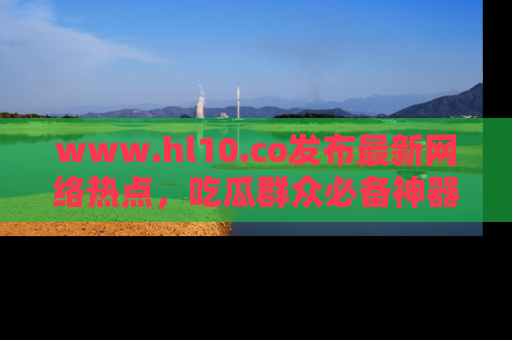 www.hl10.co发布最新网络热点，吃瓜群众必备神器