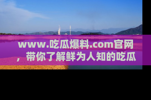 www.吃瓜爆料.com官网，带你了解鲜为人知的吃瓜故事与内幕！