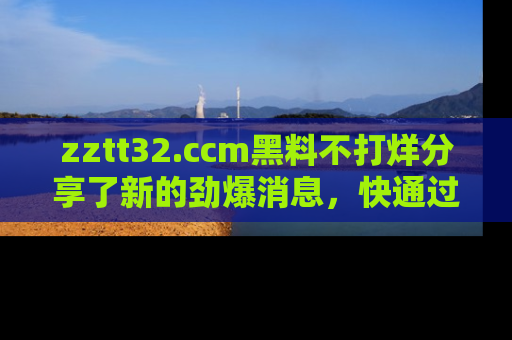 zztt32.ccm黑料不打烊分享了新的劲爆消息,快通过链接来围观吧!